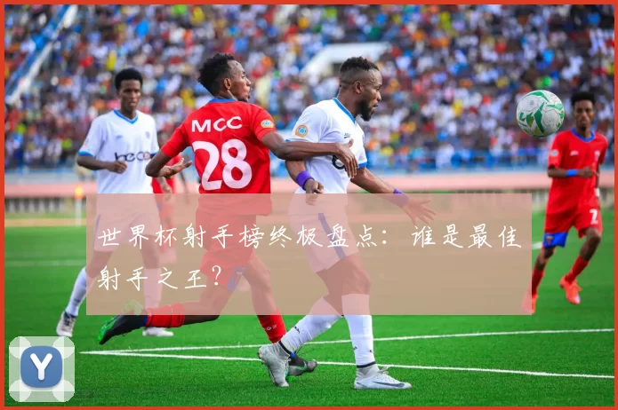 世界杯射手榜终极盘点：谁是最佳射手之王？