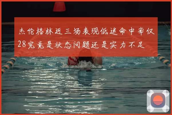 杰伦格林近三场表现低迷命中率仅28究竟是状态问题还是实力不足