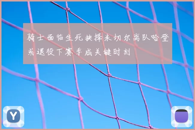 骑士面临生死抉择米切尔离队哈登或退役下赛季成关键时刻