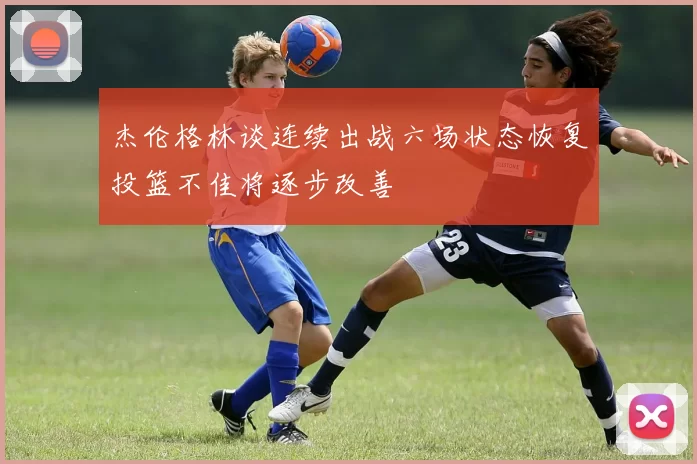杰伦格林谈连续出战六场状态恢复投篮不佳将逐步改善