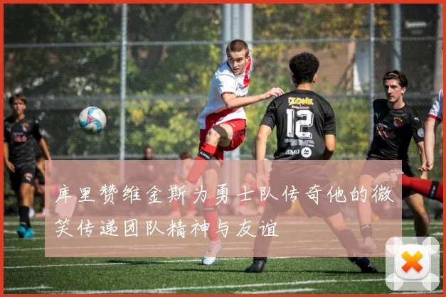 库里赞维金斯为勇士队传奇他的微笑传递团队精神与友谊