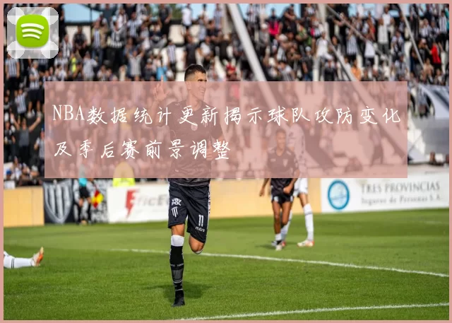 NBA数据统计更新揭示球队攻防变化及季后赛前景调整