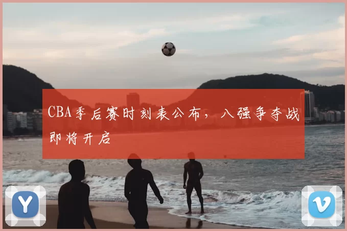 CBA季后赛时刻表公布,八强争夺战即将开启