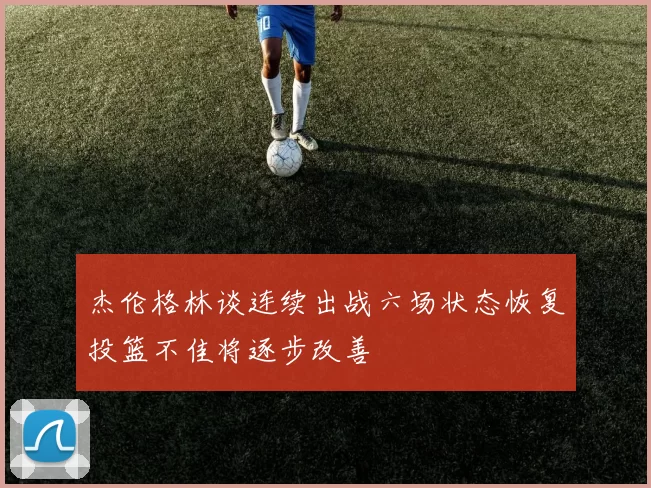 杰伦格林谈连续出战六场状态恢复投篮不佳将逐步改善