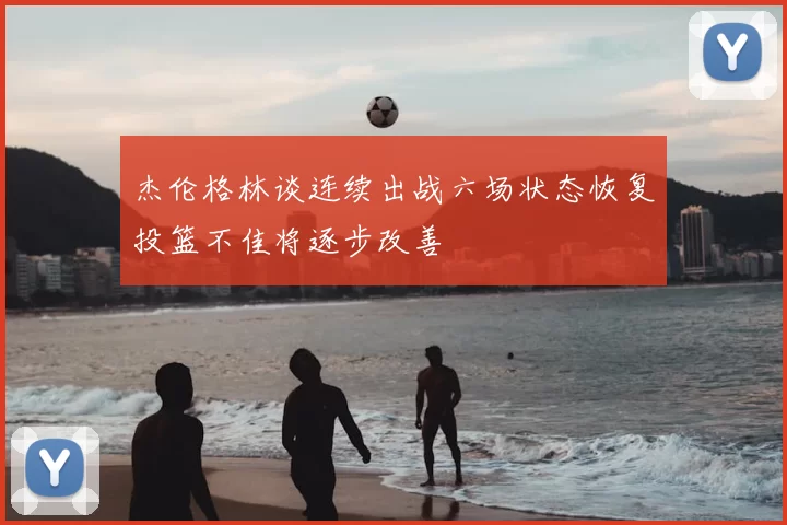 杰伦格林谈连续出战六场状态恢复投篮不佳将逐步改善