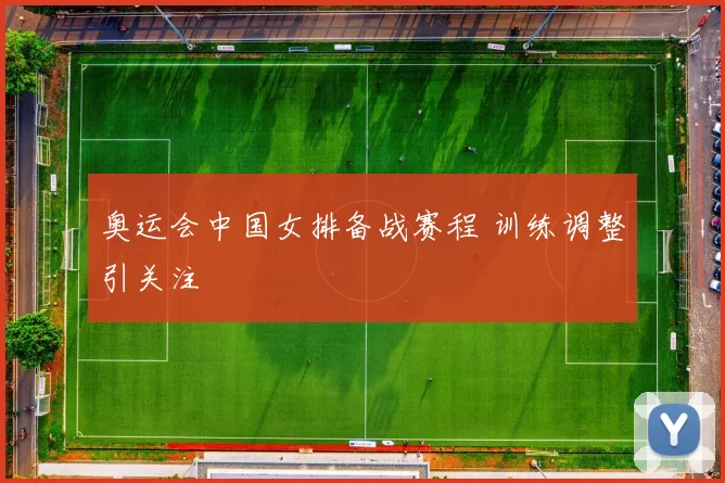 奥运会中国女排备战赛程 训练调整引关注