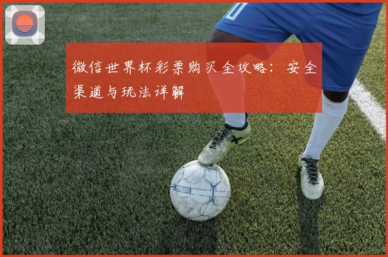 微信世界杯彩票购买全攻略:安全渠道与玩法详解