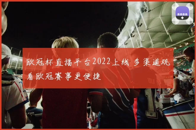 欧冠杯直播平台2022上线 多渠道观看欧冠赛事更便捷