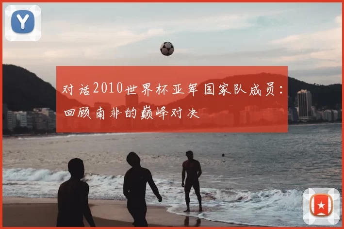 对话2010世界杯亚军国家队成员：回顾南非的巅峰对决