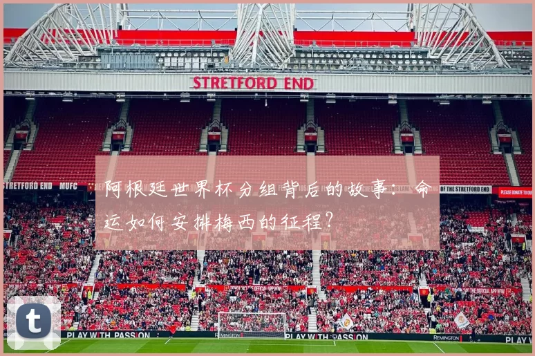 阿根廷世界杯分组背后的故事:命运如何安排梅西的征程?