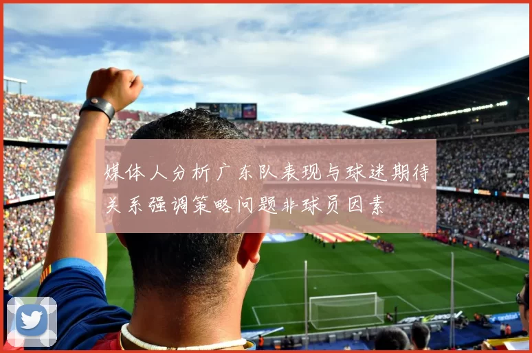 媒体人分析广东队表现与球迷期待关系强调策略问题非球员因素