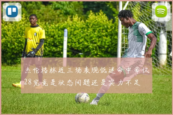 杰伦格林近三场表现低迷命中率仅28究竟是状态问题还是实力不足