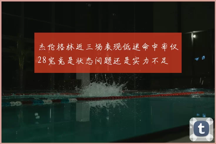 杰伦格林近三场表现低迷命中率仅28究竟是状态问题还是实力不足