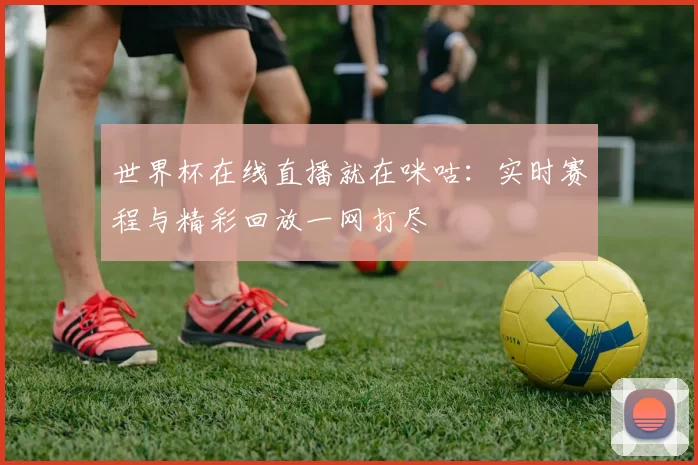 世界杯在线直播就在咪咕:实时赛程与精彩回放一网打尽