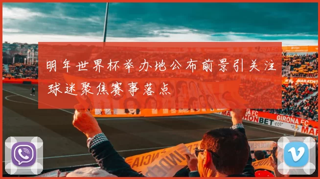 明年世界杯举办地公布前景引关注 球迷聚焦赛事落点