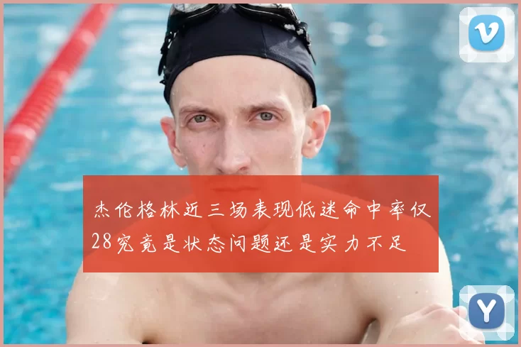 杰伦格林近三场表现低迷命中率仅28究竟是状态问题还是实力不足