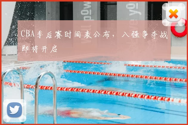 CBA季后赛时间表公布，八强争夺战即将开启