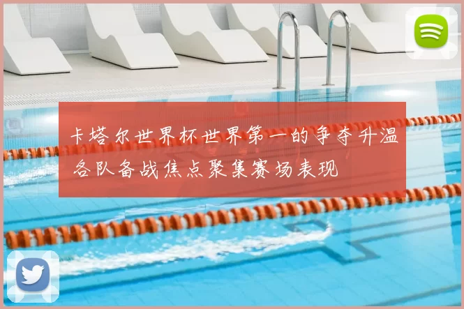 卡塔尔世界杯世界第一的争夺升温 各队备战焦点聚集赛场表现