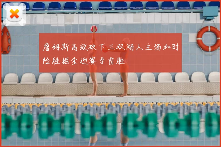 詹姆斯高效砍下三双湖人主场加时险胜掘金迎赛季首胜