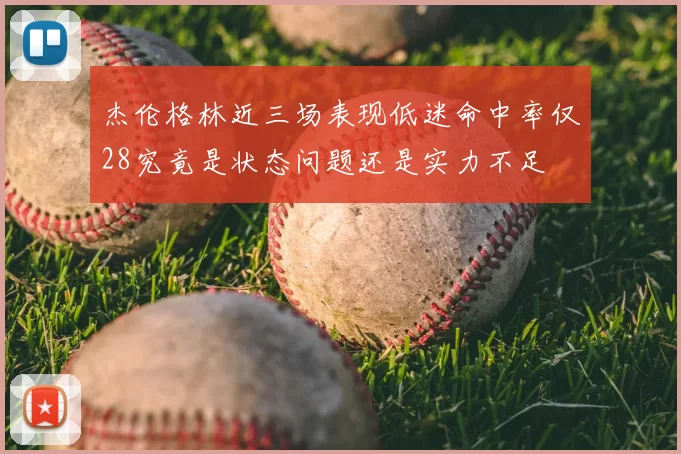 杰伦格林近三场表现低迷命中率仅28究竟是状态问题还是实力不足