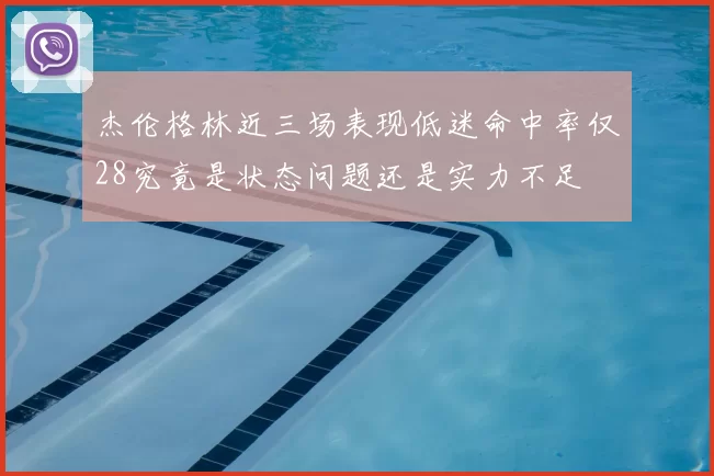 杰伦格林近三场表现低迷命中率仅28究竟是状态问题还是实力不足