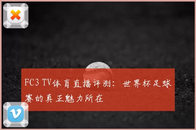 FC3 TV体育直播评测:世界杯足球赛的真正魅力所在