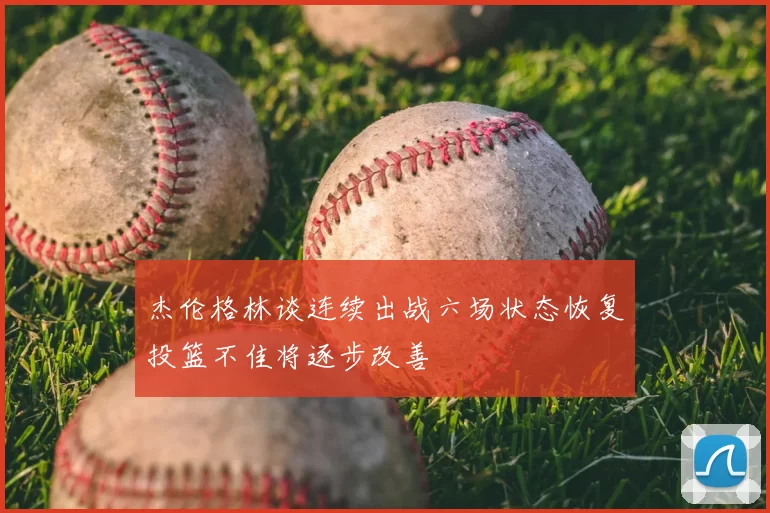 杰伦格林谈连续出战六场状态恢复投篮不佳将逐步改善