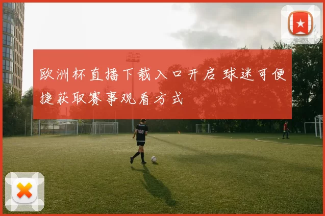 欧洲杯直播下载入口开启 球迷可便捷获取赛事观看方式