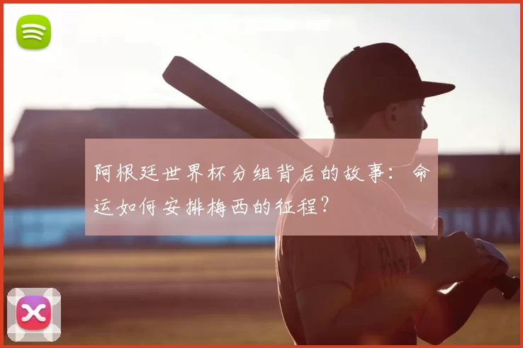 阿根廷世界杯分组背后的故事:命运如何安排梅西的征程?