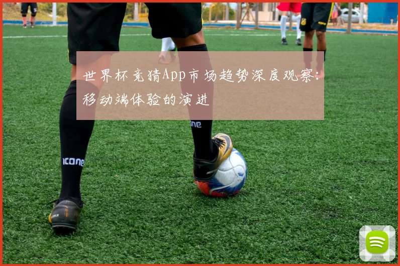 世界杯竞猜App市场趋势深度观察：移动端体验的演进