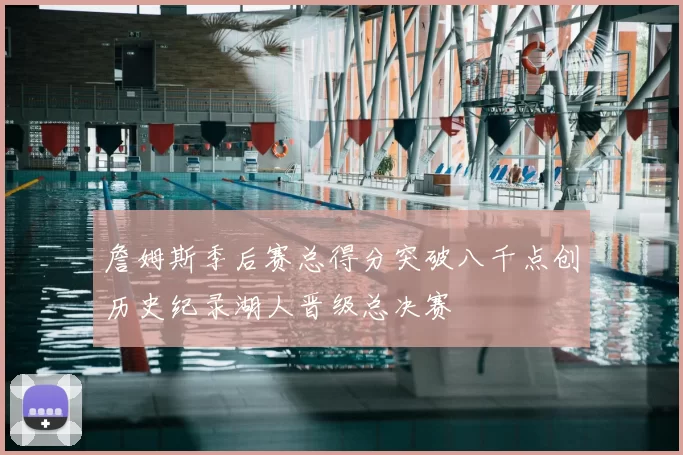 詹姆斯季后赛总得分突破八千点创历史纪录湖人晋级总决赛