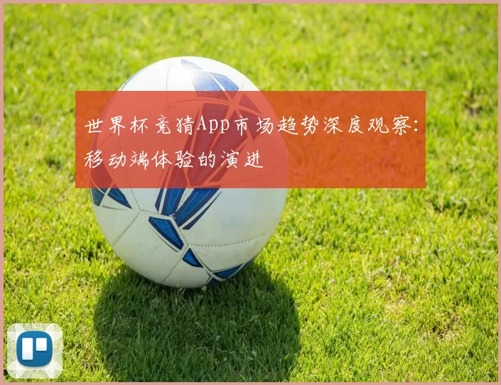 世界杯竞猜App市场趋势深度观察:移动端体验的演进
