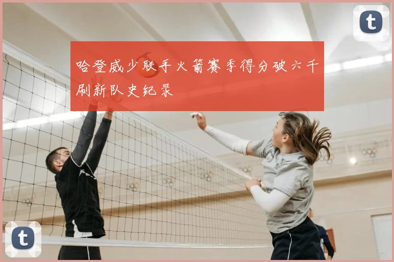 哈登威少联手火箭赛季得分破六千刷新队史纪录