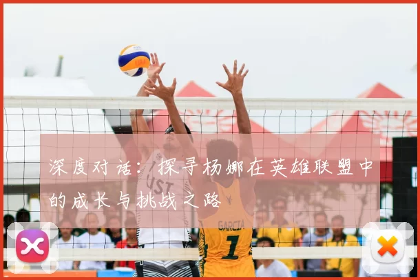 深度对话:探寻杨娜在英雄联盟中的成长与挑战之路