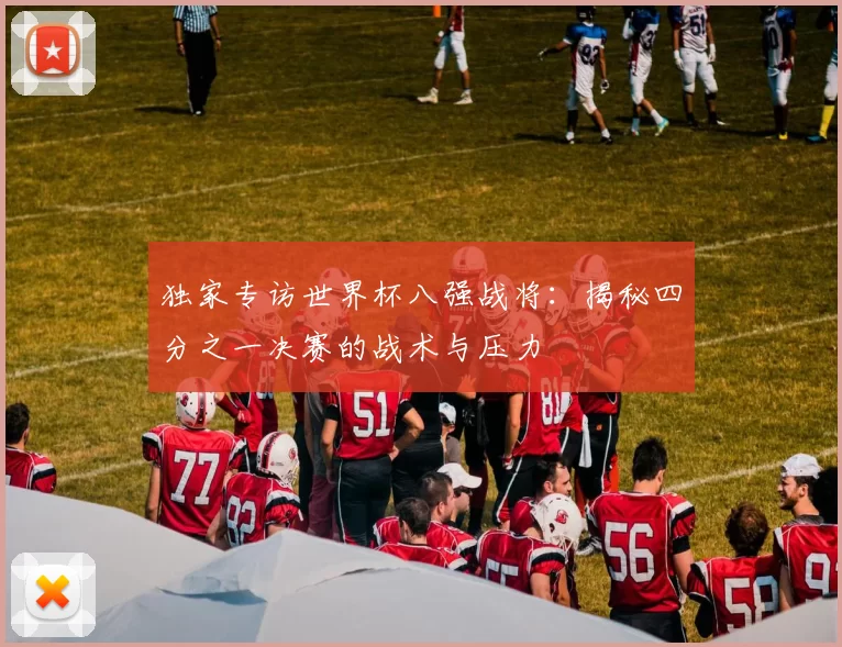 独家专访世界杯八强战将:揭秘四分之一决赛的战术与压力
