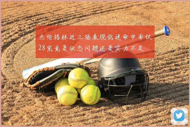 杰伦格林近三场表现低迷命中率仅28究竟是状态问题还是实力不足
