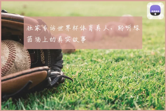 独家专访世界杯体育真人,聆听绿茵场上的真实故事