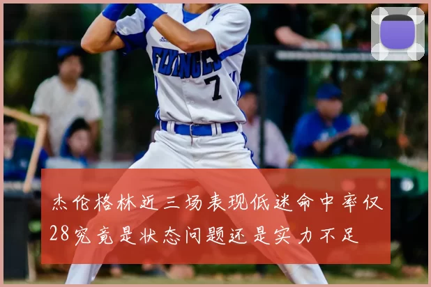 杰伦格林近三场表现低迷命中率仅28究竟是状态问题还是实力不足
