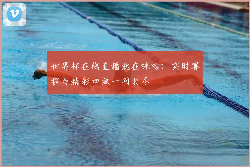 世界杯在线直播就在咪咕：实时赛程与精彩回放一网打尽