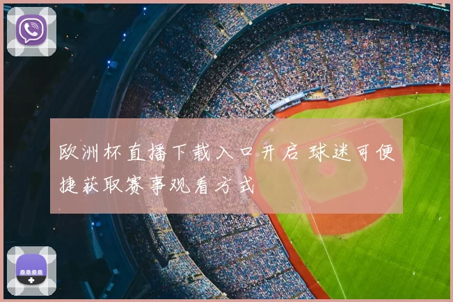 欧洲杯直播下载入口开启 球迷可便捷获取赛事观看方式