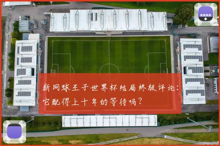 新网球王子世界杯结局终极评论:它配得上十年的等待吗?