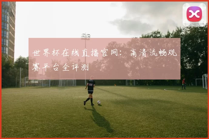 世界杯在线直播官网：高清流畅观赛平台全评测