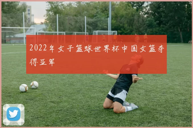 2022年女子篮球世界杯中国女篮夺得亚军