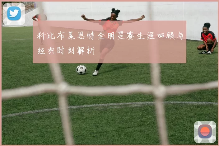 科比布莱恩特全明星赛生涯回顾与经典时刻解析