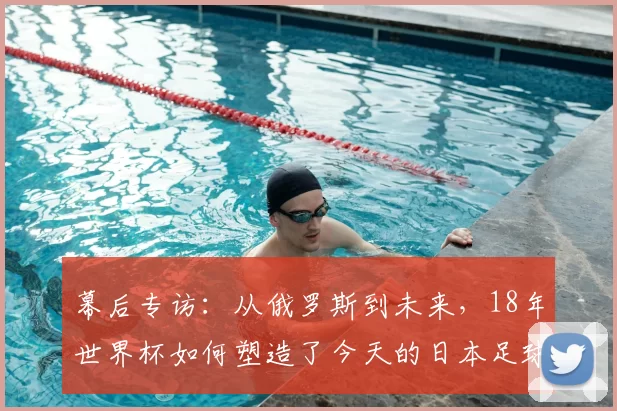 幕后专访：从俄罗斯到未来，18年世界杯如何塑造了今天的日本足球