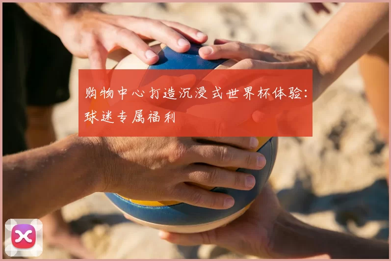 购物中心打造沉浸式世界杯体验:球迷专属福利