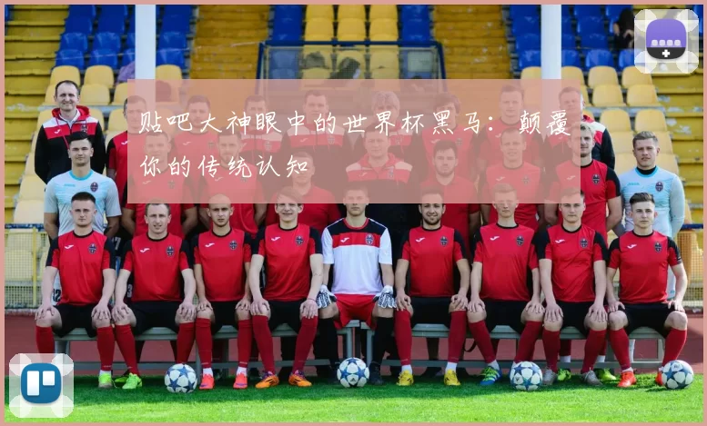 贴吧大神眼中的世界杯黑马:颠覆你的传统认知