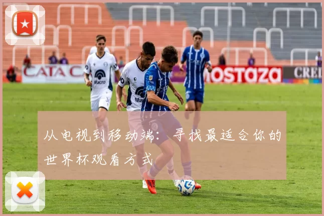 从电视到移动端:寻找最适合你的世界杯观看方式
