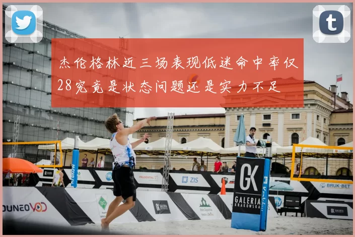 杰伦格林近三场表现低迷命中率仅28究竟是状态问题还是实力不足