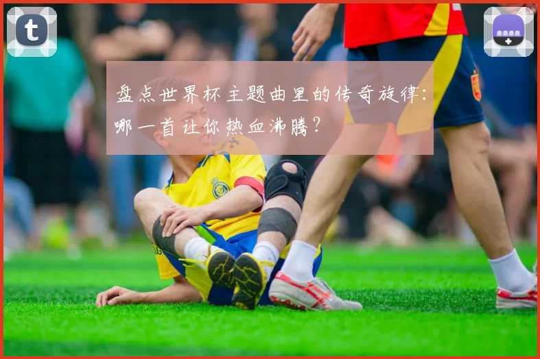盘点世界杯主题曲里的传奇旋律:哪一首让你热血沸腾?